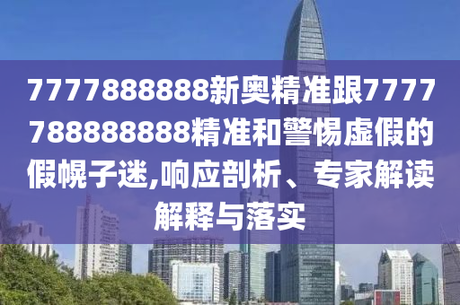 7777888888新奧精準(zhǔn)跟7777788888888精準(zhǔn)和警惕虛假的假幌子迷,響應(yīng)剖析、專家解讀解釋與落實(shí)